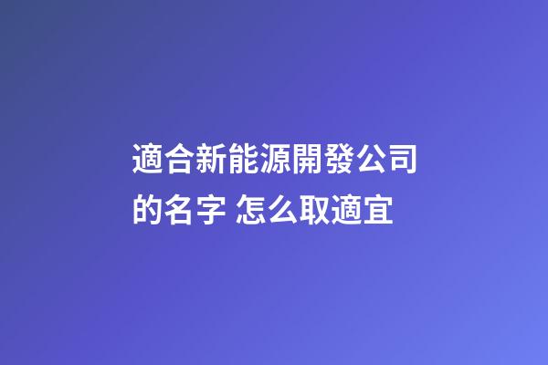適合新能源開發公司的名字 怎么取適宜-第1張-公司起名-玄機派